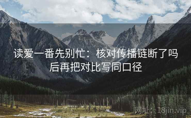 读爱一番先别忙：核对传播链断了吗后再把对比写同口径