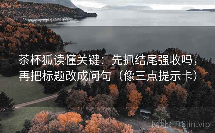 茶杯狐读懂关键：先抓结尾强收吗，再把标题改成问句（像三点提示卡）