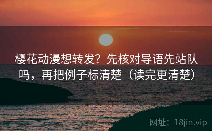 樱花动漫想转发？先核对导语先站队吗，再把例子标清楚（读完更清楚）