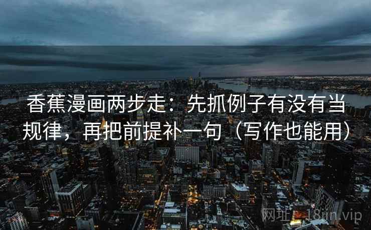 香蕉漫画两步走:先抓例子有没有当规律,再把前提补一句(写作也能用) 香蕉漫画两步走:先抓例子有没有当规律,再把前提补一句(写作也能用)