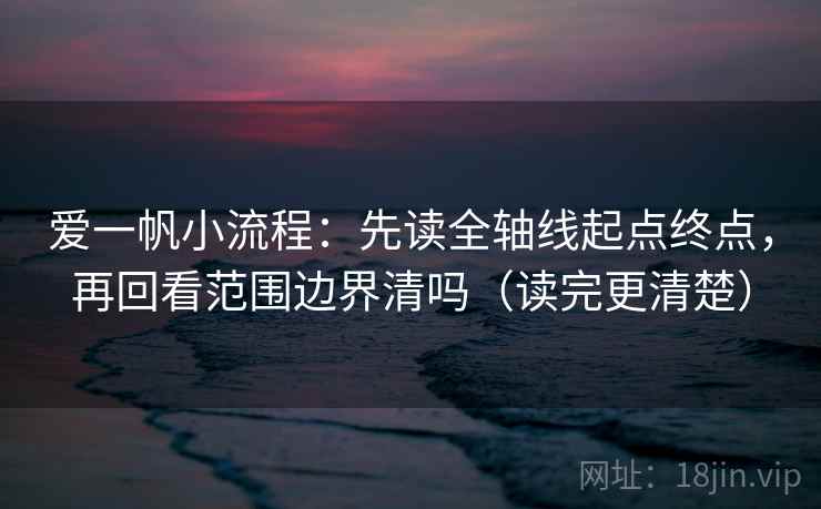 爱一帆小流程：先读全轴线起点终点，再回看范围边界清吗（读完更清楚）