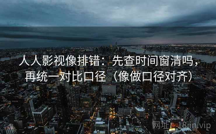 人人影视像排错：先查时间窗清吗，再统一对比口径（像做口径对齐）