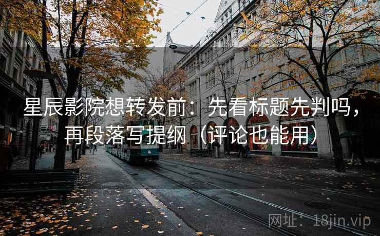 星辰影院想转发前：先看标题先判吗，再段落写提纲（评论也能用）