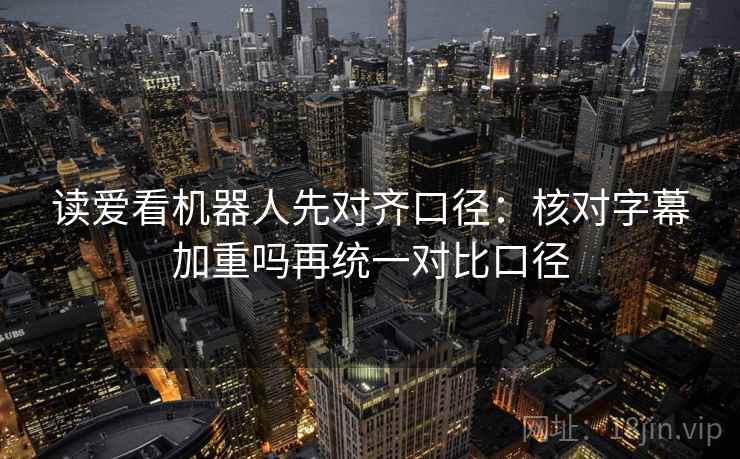 读爱看机器人先对齐口径：核对字幕加重吗再统一对比口径