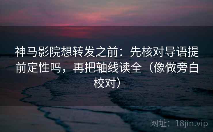 神马影院想转发之前：先核对导语提前定性吗，再把轴线读全（像做旁白校对）