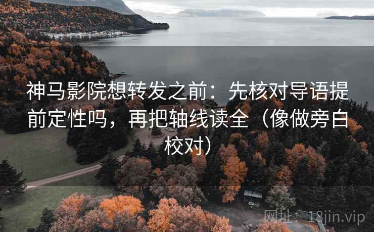 神马影院想转发之前：先核对导语提前定性吗，再把轴线读全（像做旁白校对）