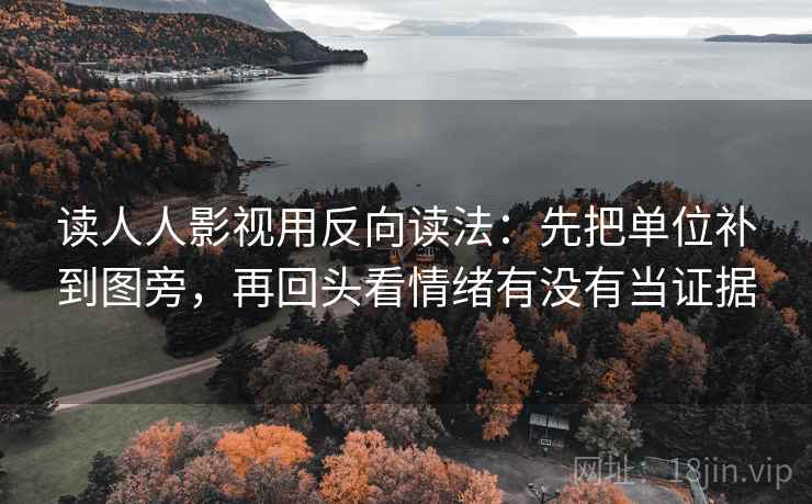 读人人影视用反向读法:先把单位补到图旁,再回头看情绪有没有当证据 读人人影视用反向读法:先把单位补到图旁,再回头看情绪有没有当证据