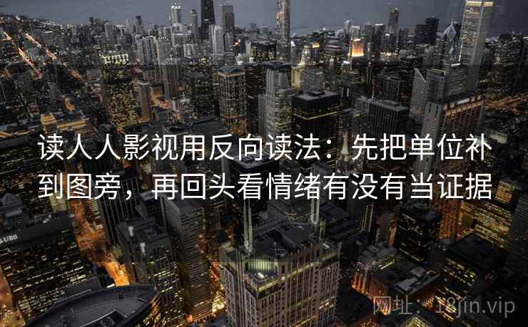 读人人影视用反向读法:先把单位补到图旁,再回头看情绪有没有当证据 读人人影视用反向读法:先把单位补到图旁,再回头看情绪有没有当证据