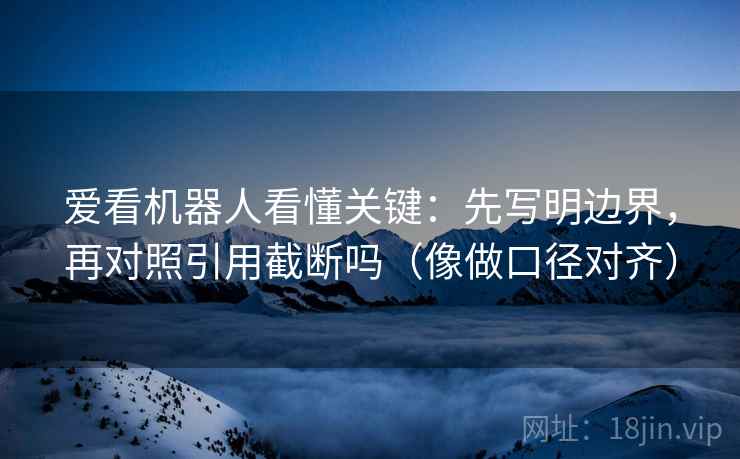 爱看机器人看懂关键:先写明边界,再对照引用截断吗(像做口径对齐) 爱看机器人看懂关键:先写明边界,再对照引用截断吗(像做口径对齐)