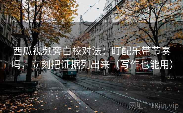 西瓜视频旁白校对法:盯配乐带节奏吗,立刻把证据列出来(写作也能用) 西瓜视频旁白校对法:盯配乐带节奏吗,立刻把证据列出来(写作也能用)