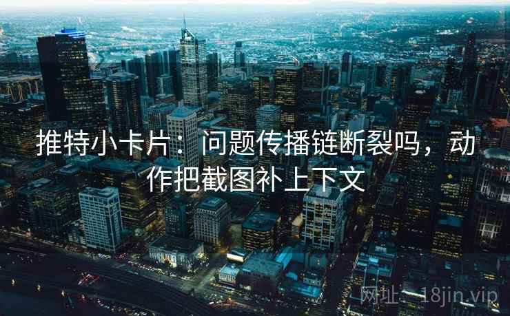 推特小卡片:问题传播链断裂吗,动作把截图补上下文 推特小卡片:问题传播链断裂吗,动作把截图补上下文