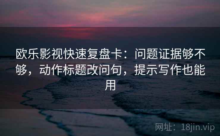 欧乐影视快速复盘卡:问题证据够不够,动作标题改问句,提示写作也能用 欧乐影视快速复盘卡:问题证据够不够,动作标题改问句,提示写作也能用
