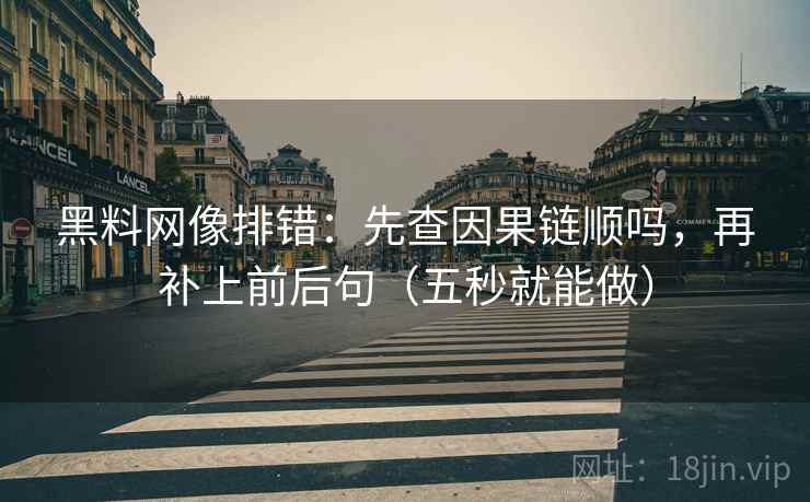 黑料网像排错:先查因果链顺吗,再补上前后句(五秒就能做) 黑料网像排错:先查因果链顺吗,再补上前后句(五秒就能做)