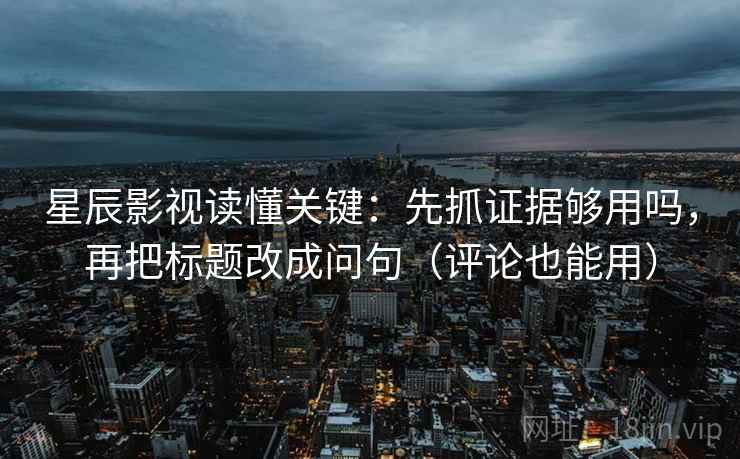 星辰影视读懂关键:先抓证据够用吗,再把标题改成问句(评论也能用) 星辰影视读懂关键:先抓证据够用吗,再把标题改成问句(评论也能用)