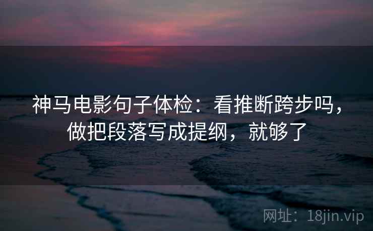 神马电影句子体检:看推断跨步吗,做把段落写成提纲,就够了 神马电影句子体检:看推断跨步吗,做把段落写成提纲,就够了