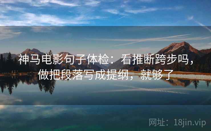 神马电影句子体检：看推断跨步吗，做把段落写成提纲，就够了