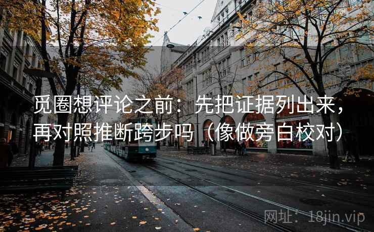 觅圈想评论之前:先把证据列出来,再对照推断跨步吗(像做旁白校对) 觅圈想评论之前:先把证据列出来,再对照推断跨步吗(像做旁白校对)
