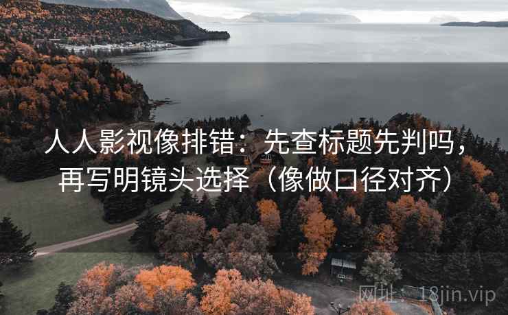 人人影视像排错:先查标题先判吗,再写明镜头选择(像做口径对齐) 人人影视像排错:先查标题先判吗,再写明镜头选择(像做口径对齐)