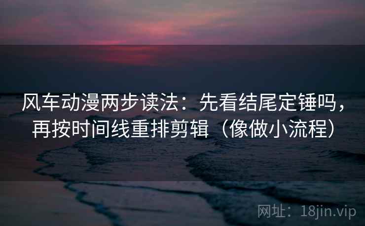 风车动漫两步读法：先看结尾定锤吗，再按时间线重排剪辑（像做小流程）