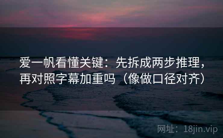 爱一帆看懂关键:先拆成两步推理,再对照字幕加重吗(像做口径对齐) 爱一帆看懂关键:先拆成两步推理,再对照字幕加重吗(像做口径对齐)