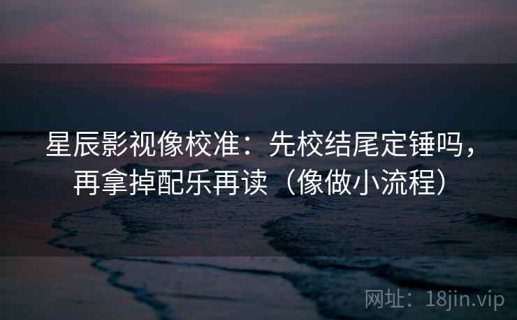 星辰影视像校准:先校结尾定锤吗,再拿掉配乐再读(像做小流程) 星辰影视像校准:先校结尾定锤吗,再拿掉配乐再读(像做小流程)