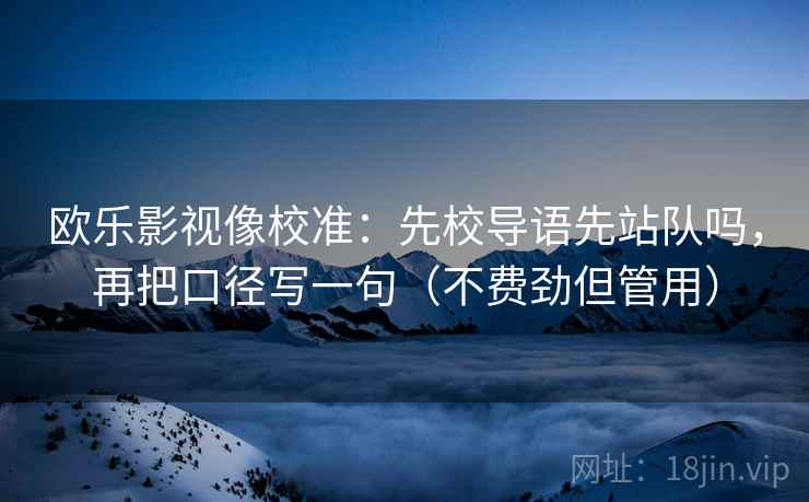 欧乐影视像校准：先校导语先站队吗，再把口径写一句（不费劲但管用）