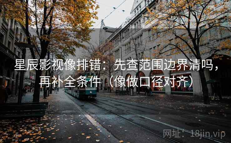 星辰影视像排错:先查范围边界清吗,再补全条件(像做口径对齐) 星辰影视像排错:先查范围边界清吗,再补全条件(像做口径对齐)