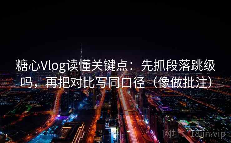 糖心Vlog读懂关键点：先抓段落跳级吗，再把对比写同口径（像做批注）