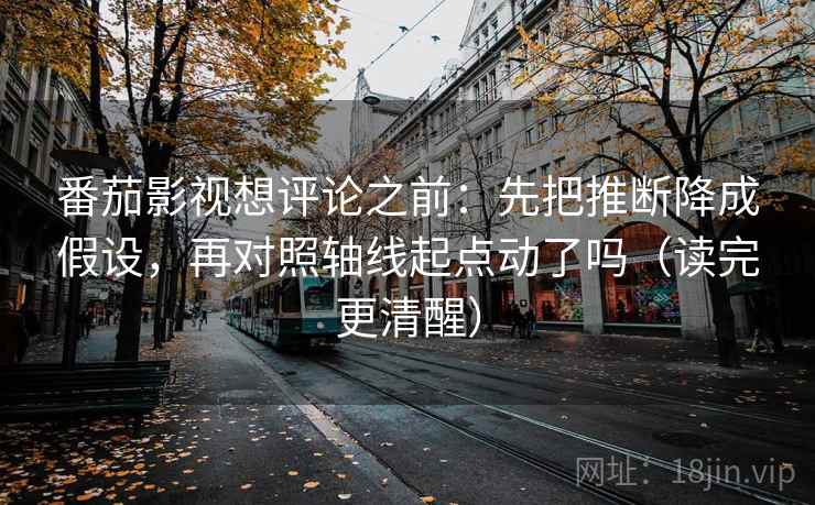 番茄影视想评论之前：先把推断降成假设，再对照轴线起点动了吗（读完更清醒）