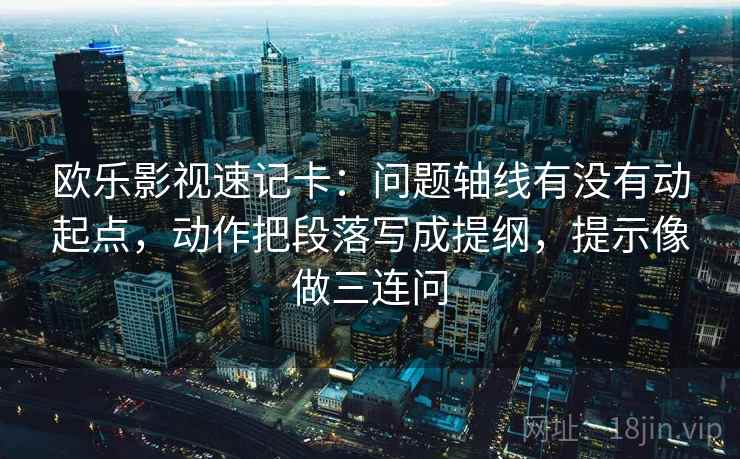 欧乐影视速记卡：问题轴线有没有动起点，动作把段落写成提纲，提示像做三连问