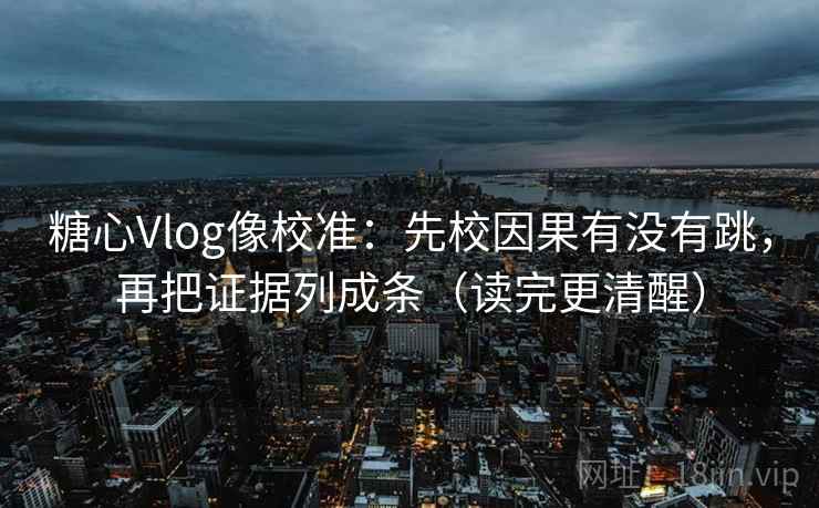 糖心Vlog像校准:先校因果有没有跳,再把证据列成条(读完更清醒) 糖心Vlog像校准:先校因果有没有跳,再把证据列成条(读完更清醒)