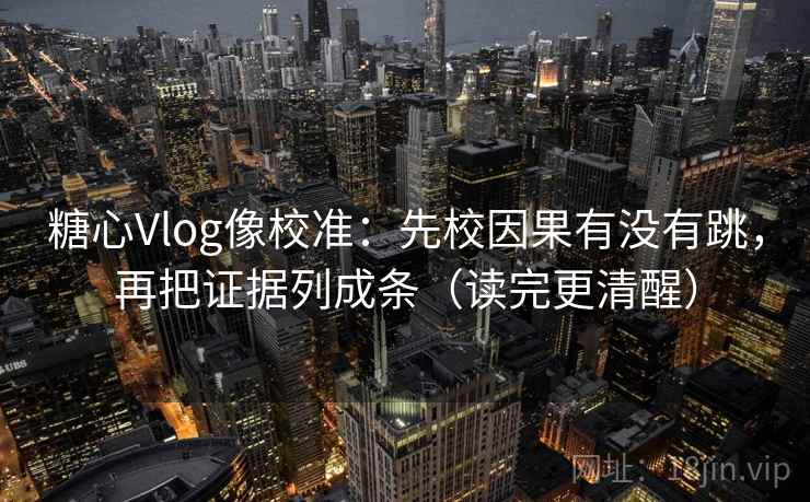 糖心Vlog像校准:先校因果有没有跳,再把证据列成条(读完更清醒) 糖心Vlog像校准:先校因果有没有跳,再把证据列成条(读完更清醒)