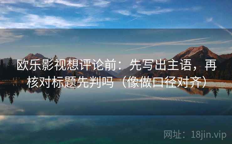欧乐影视想评论前：先写出主语，再核对标题先判吗（像做口径对齐）