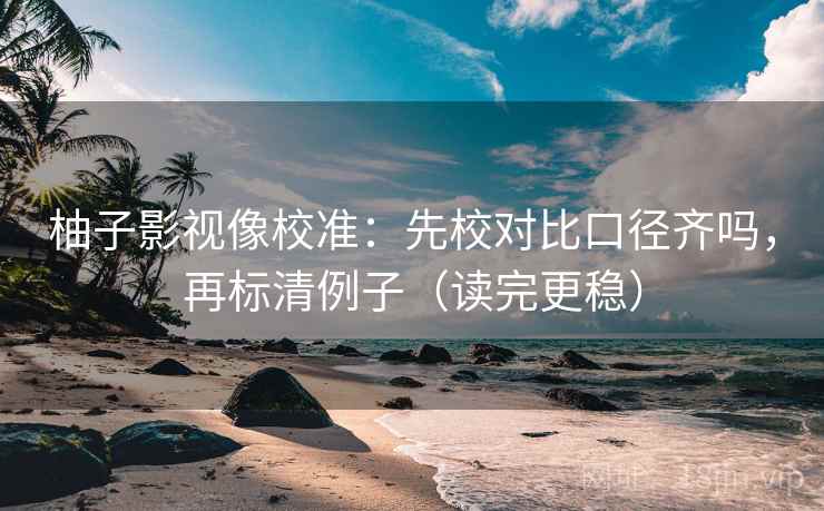 柚子影视像校准：先校对比口径齐吗，再标清例子（读完更稳）