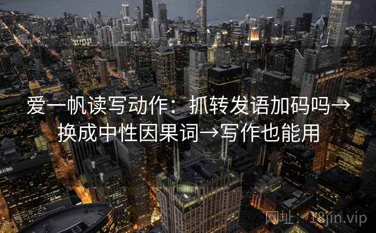 爱一帆读写动作：抓转发语加码吗→换成中性因果词→写作也能用
