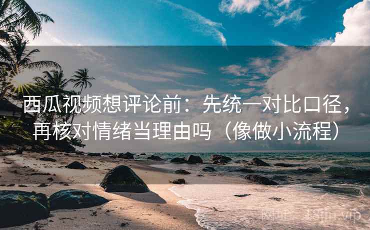 西瓜视频想评论前:先统一对比口径,再核对情绪当理由吗(像做小流程) 西瓜视频想评论前:先统一对比口径,再核对情绪当理由吗(像做小流程)