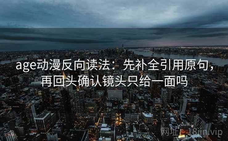 age动漫反向读法：先补全引用原句，再回头确认镜头只给一面吗