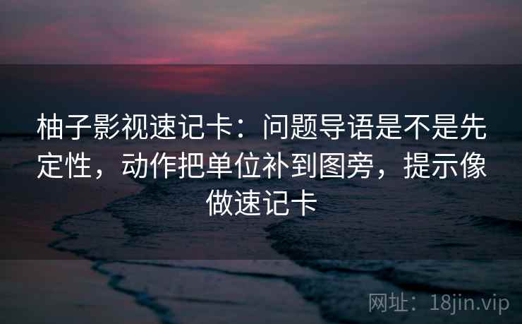 柚子影视速记卡：问题导语是不是先定性，动作把单位补到图旁，提示像做速记卡