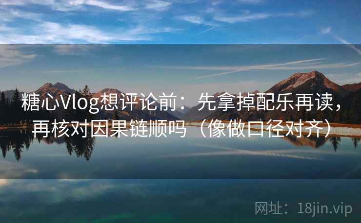 糖心Vlog想评论前：先拿掉配乐再读，再核对因果链顺吗（像做口径对齐）