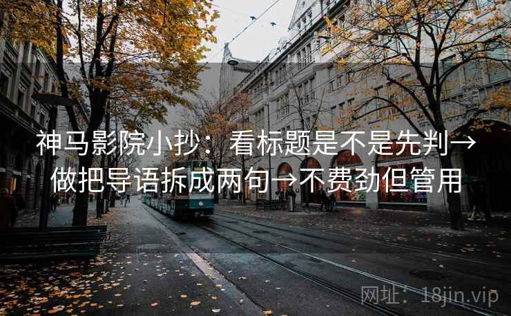 神马影院小抄:看标题是不是先判→做把导语拆成两句→不费劲但管用 神马影院小抄:看标题是不是先判→做把导语拆成两句→不费劲但管用