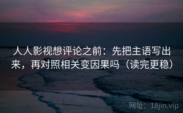 人人影视想评论之前:先把主语写出来,再对照相关变因果吗(读完更稳) 人人影视想评论之前:先把主语写出来,再对照相关变因果吗(读完更稳)