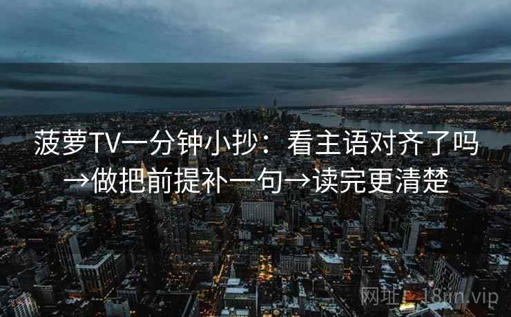 菠萝TV一分钟小抄：看主语对齐了吗→做把前提补一句→读完更清楚