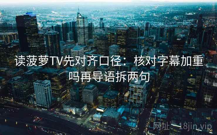 读菠萝TV先对齐口径：核对字幕加重吗再导语拆两句
