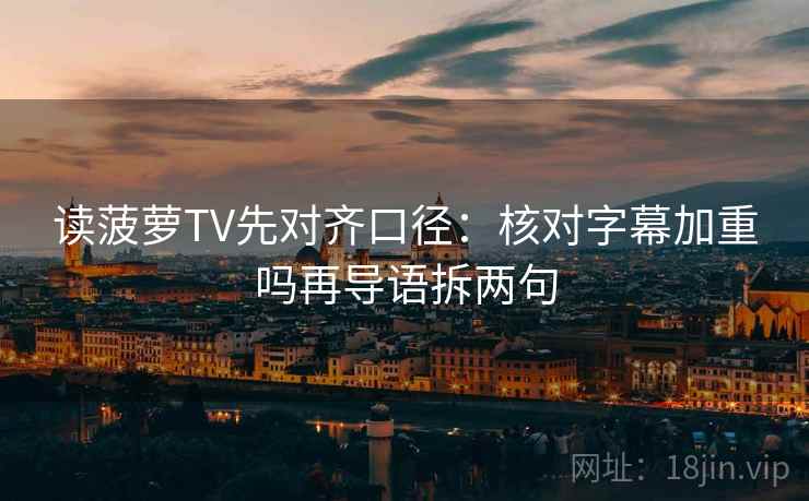 读菠萝TV先对齐口径：核对字幕加重吗再导语拆两句