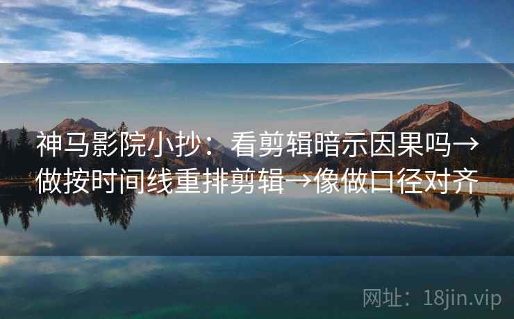 神马影院小抄：看剪辑暗示因果吗→做按时间线重排剪辑→像做口径对齐