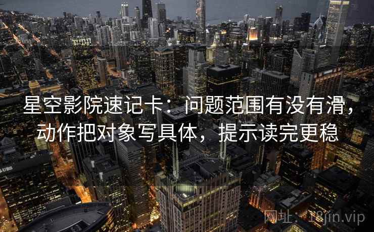 星空影院速记卡：问题范围有没有滑，动作把对象写具体，提示读完更稳