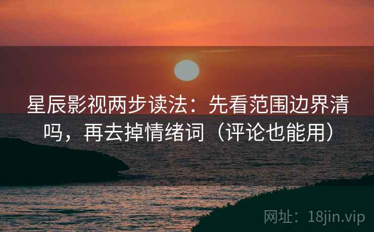 星辰影视两步读法：先看范围边界清吗，再去掉情绪词（评论也能用）