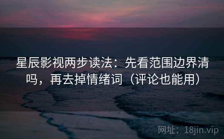 星辰影视两步读法：先看范围边界清吗，再去掉情绪词（评论也能用）