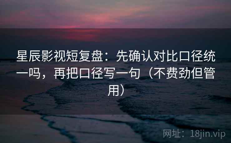 星辰影视短复盘：先确认对比口径统一吗，再把口径写一句（不费劲但管用）