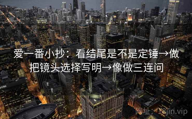 爱一番小抄：看结尾是不是定锤→做把镜头选择写明→像做三连问